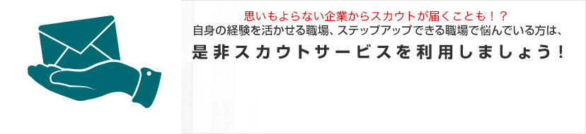 自身の経験を活かせる職場、ステップアップできる職場で悩んでいる方は、是非スカウトサービスを利用しましょう！