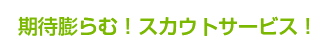 期待膨らむ！スカウトサービス！