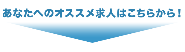 あなたへのオススメ求人はこちらから！